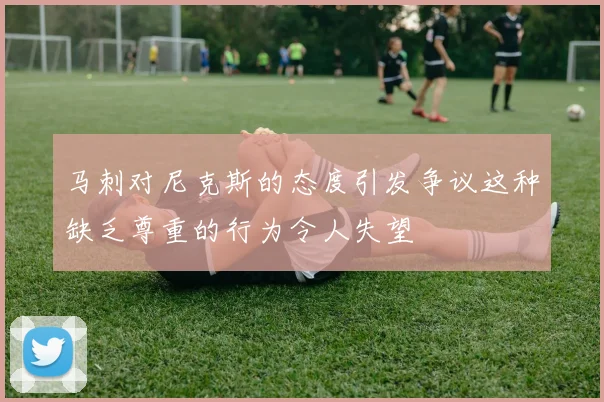 马刺对尼克斯的态度引发争议这种缺乏尊重的行为令人失望