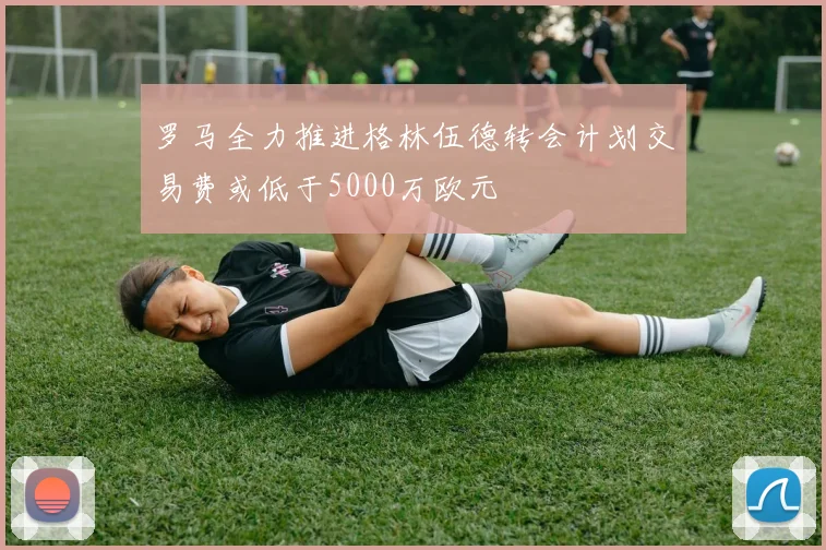 罗马全力推进格林伍德转会计划交易费或低于5000万欧元