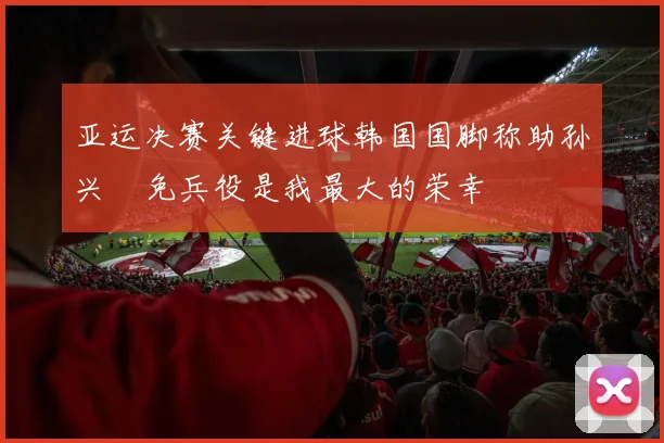 亚运决赛关键进球韩国国脚称助孙兴慜免兵役是我最大的荣幸