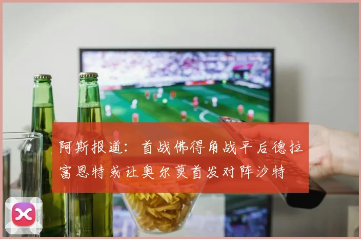 阿斯报道：首战佛得角战平后德拉富恩特或让奥尔莫首发对阵沙特