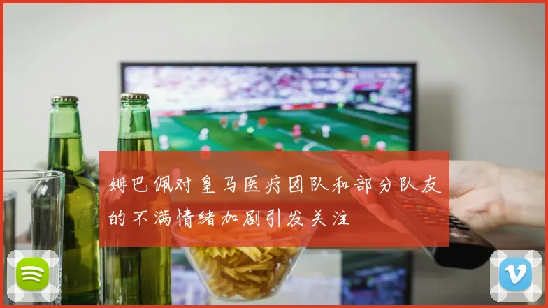 姆巴佩对皇马医疗团队和部分队友的不满情绪加剧引发关注