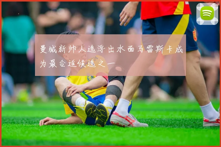 曼城新帅人选浮出水面马雷斯卡成为最合适候选之一