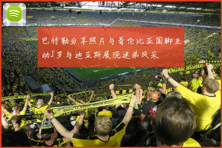 巴特勒分享照片与哥伦比亚国脚互动J罗与迪亚斯展现迷弟风采