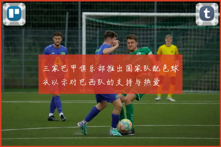 三家巴甲俱乐部推出国家队配色球衣以示对巴西队的支持与热爱