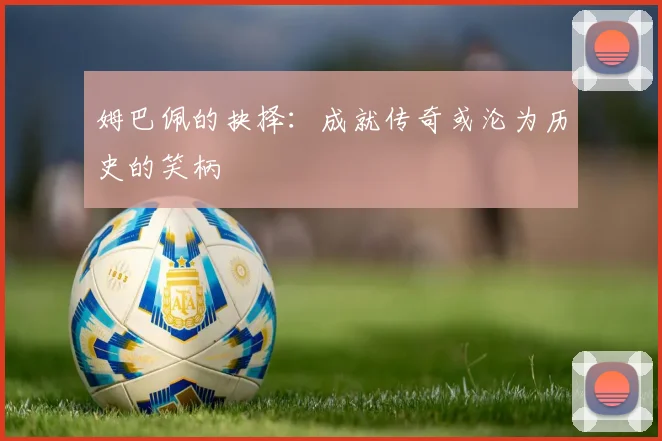 姆巴佩的抉择：成就传奇或沦为历史的笑柄