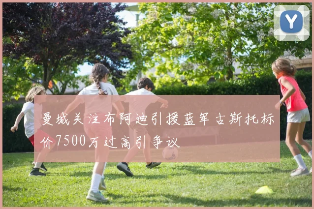 曼城关注布阿迪引援蓝军古斯托标价7500万过高引争议