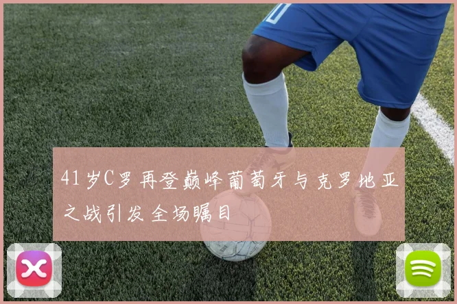 41岁C罗再登巅峰葡萄牙与克罗地亚之战引发全场瞩目
