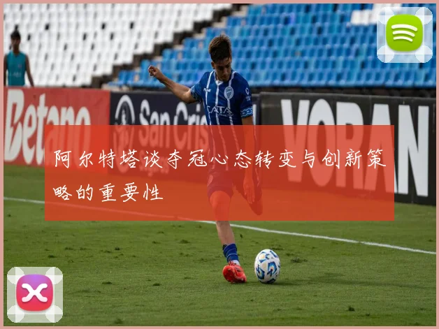 阿尔特塔谈夺冠心态转变与创新策略的重要性