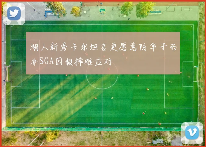 湖人新秀卡尔坦言更愿意防华子而非SGA因假摔难应对
