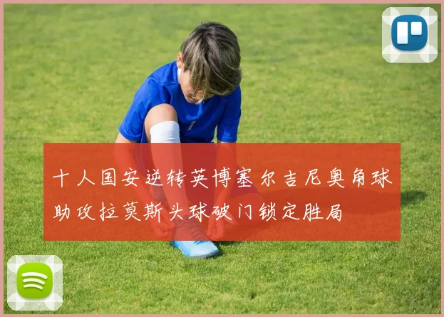 十人国安逆转英博塞尔吉尼奥角球助攻拉莫斯头球破门锁定胜局