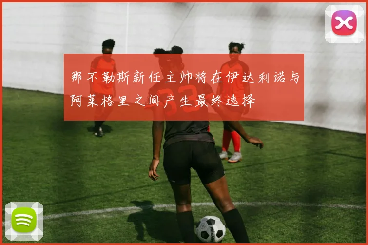 那不勒斯新任主帅将在伊达利诺与阿莱格里之间产生最终选择