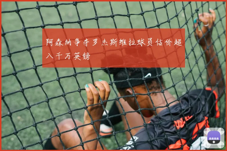 阿森纳争夺罗杰斯维拉球员估价超八千万英镑