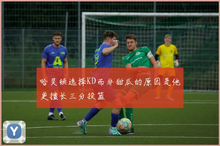 哈灵顿选择KD而非甜瓜的原因是他更擅长三分投篮