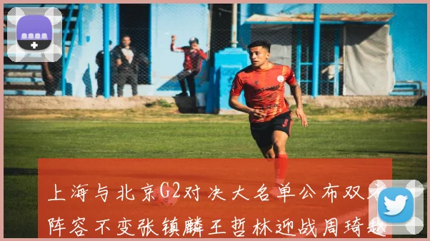 上海与北京G2对决大名单公布双方阵容不变张镇麟王哲林迎战周琦赵睿