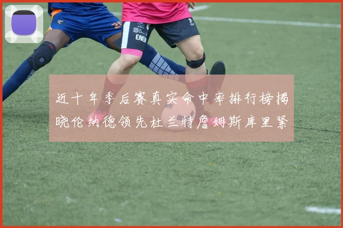 近十年季后赛真实命中率排行榜揭晓伦纳德领先杜兰特詹姆斯库里紧随其后