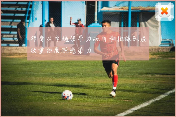 邓肯以卓越领导力独自承担球队成败重担展现感染力