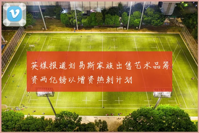 英媒报道刘易斯家族出售艺术品筹资两亿镑以增资热刺计划