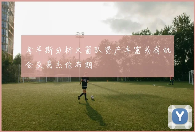 考辛斯分析火箭队资产丰富或有机会交易杰伦布朗