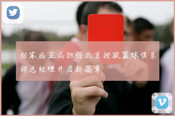 刘家成正式担任北京控股篮球俱乐部总经理开启新篇章