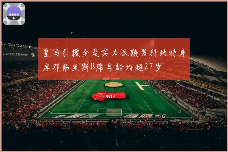 皇马引援全是实力派熟男科纳特库库邓弗里斯B席年龄均超27岁