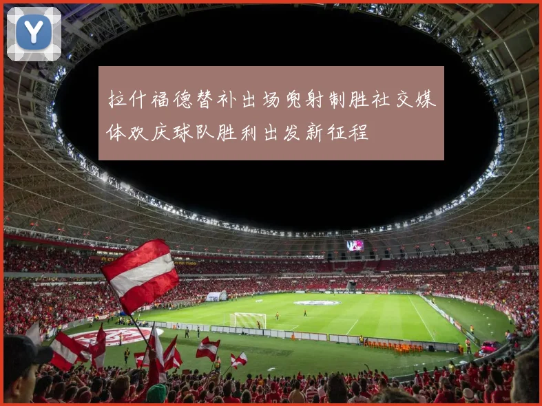 拉什福德替补出场兜射制胜社交媒体欢庆球队胜利出发新征程