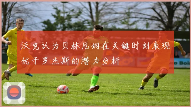 沃克认为贝林厄姆在关键时刻表现优于罗杰斯的潜力分析