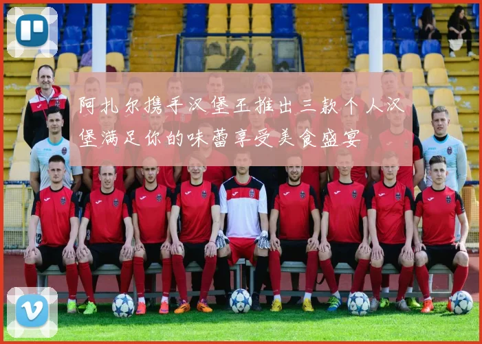 阿扎尔携手汉堡王推出三款个人汉堡满足你的味蕾享受美食盛宴