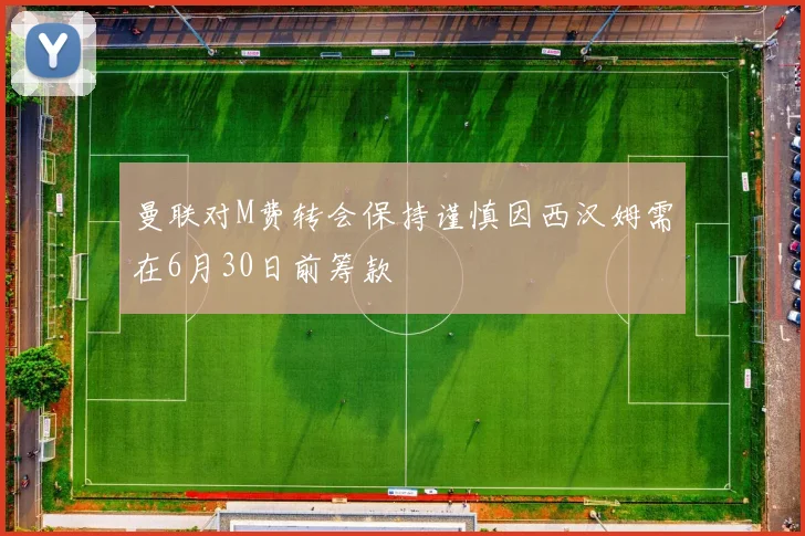 曼联对M费转会保持谨慎因西汉姆需在6月30日前筹款