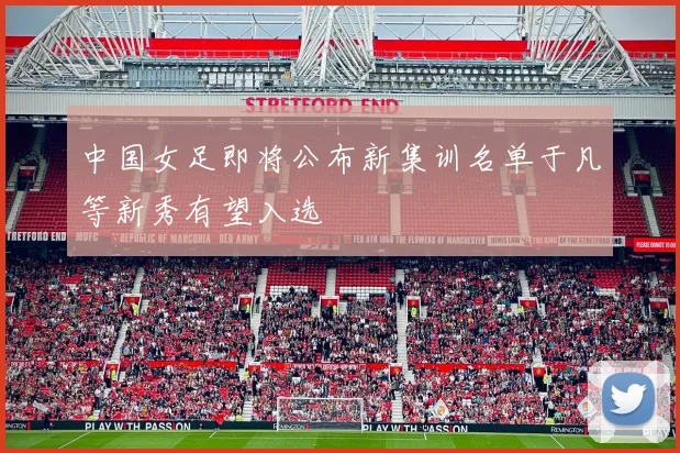 中国女足即将公布新集训名单于凡等新秀有望入选