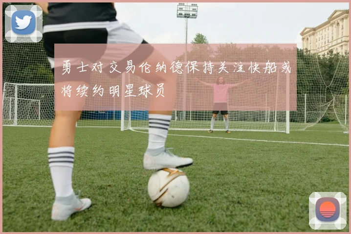 勇士对交易伦纳德保持关注快船或将续约明星球员