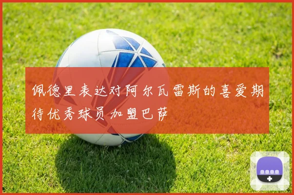 佩德里表达对阿尔瓦雷斯的喜爱期待优秀球员加盟巴萨