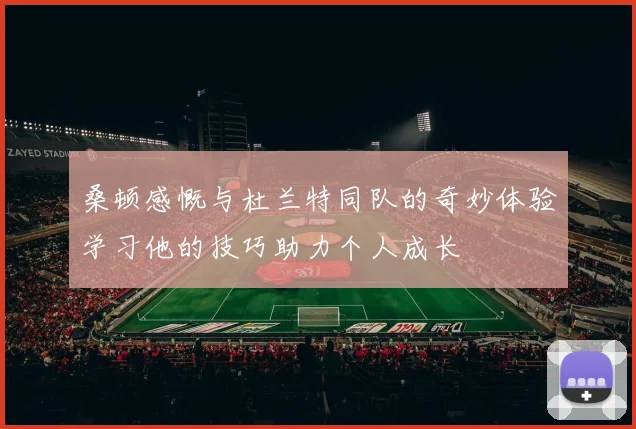 桑顿感慨与杜兰特同队的奇妙体验学习他的技巧助力个人成长