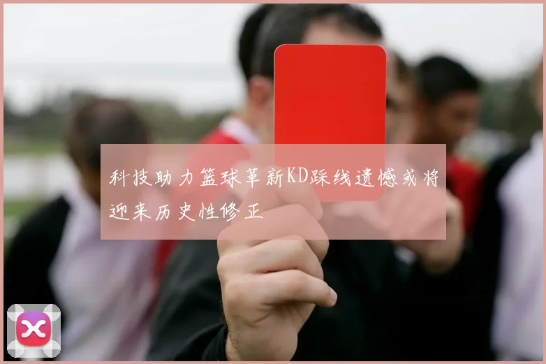 科技助力篮球革新KD踩线遗憾或将迎来历史性修正