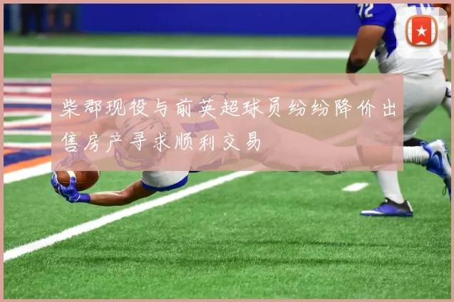 柴郡现役与前英超球员纷纷降价出售房产寻求顺利交易