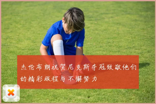 杰伦布朗祝贺尼克斯夺冠致敬他们的精彩旅程与不懈努力